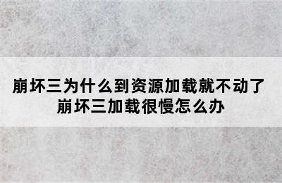 崩坏三为什么到资源加载就不动了 崩坏三加载很慢怎么办